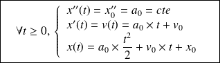 \boxed { \quad \forall t \geq 0, \, \left \{ \begin{array}{l} x''(t) = x''_0 = a_0 =cte \\ x'(t)= v(t) = a_0 \times t+v_0 \\ x(t) = a_0 \times \frac{t^2}{2}+ v_0 \times t+x_0 \end{array} \right . \quad}
